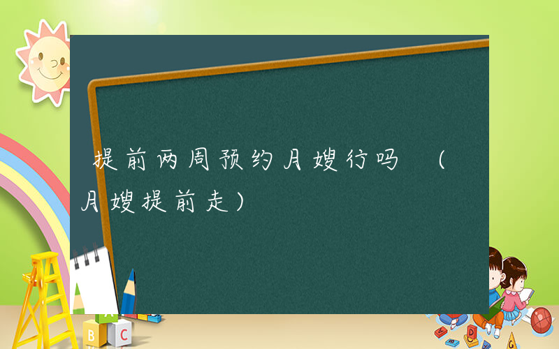 提前两周预约月嫂行吗 (月嫂提前走)